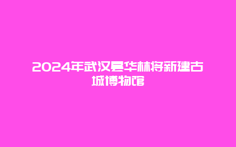 2024年武汉昙华林将新建古城博物馆