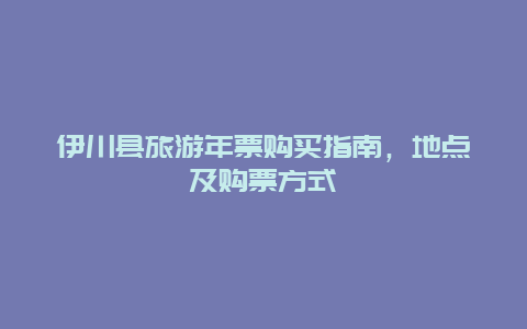 伊川县旅游年票购买指南，地点及购票方式