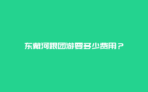 东戴河跟团游要多少费用？