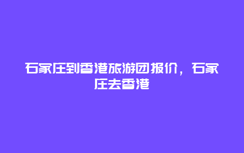 石家庄到香港旅游团报价，石家庄去香港