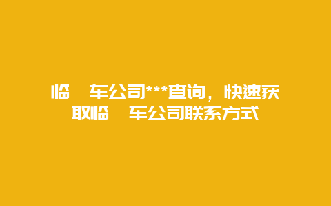 临潼车公司***查询，快速获取临潼车公司联系方式