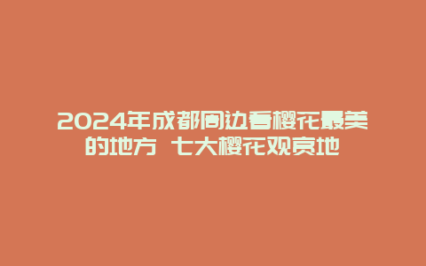 2024年成都周边看樱花最美的地方 七大樱花观赏地