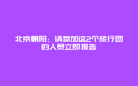 北京朝阳：请参加这2个旅行团的人员立即报告