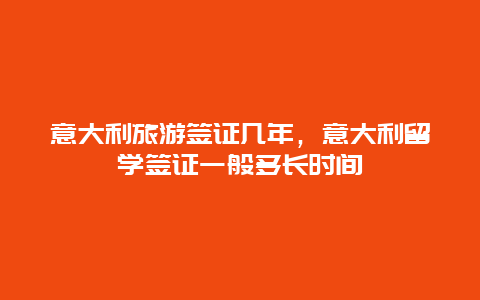 意大利旅游签证几年，意大利留学签证一般多长时间