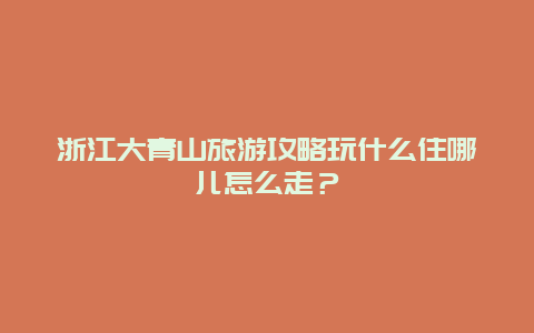 浙江大青山旅游攻略玩什么住哪儿怎么走？