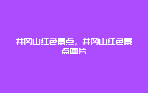 井冈山红色景点，井冈山红色景点图片