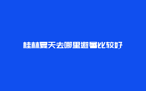 桂林夏天去哪里避暑比较好