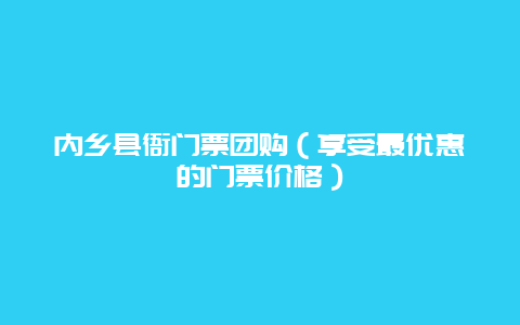 内乡县衙门票团购（享受最优惠的门票价格）