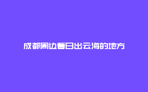 成都周边看日出云海的地方