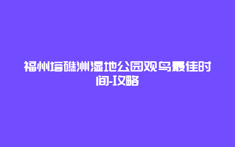 福州塔礁洲湿地公园观鸟最佳时间-攻略