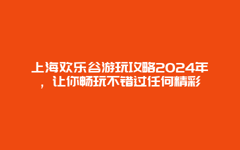 上海欢乐谷游玩攻略2024年，让你畅玩不错过任何精彩