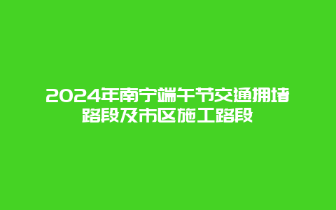 2024年南宁端午节交通拥堵路段及市区施工路段