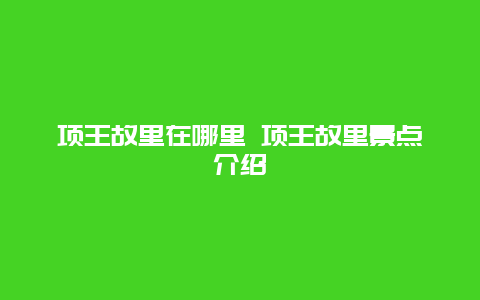 项王故里在哪里 项王故里景点介绍