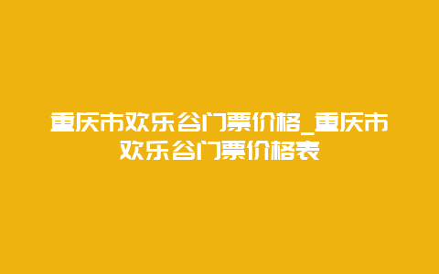 重庆市欢乐谷门票价格_重庆市欢乐谷门票价格表