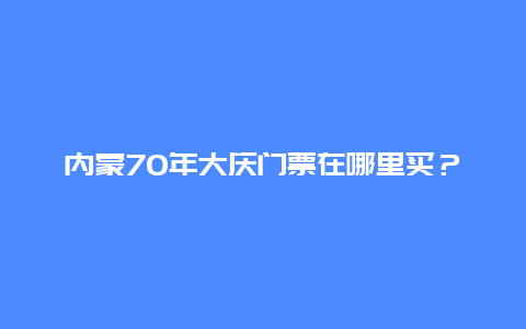 内蒙70年大庆门票在哪里买？