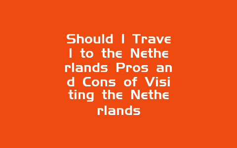 Should I Travel to the Netherlands Pros and Cons of Visiting the Netherlands