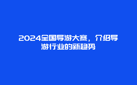 2024全国导游大赛，介绍导游行业的新趋势