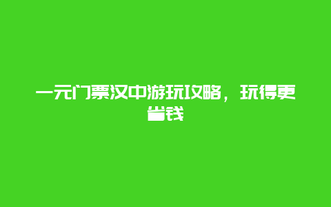 一元门票汉中游玩攻略，玩得更省钱