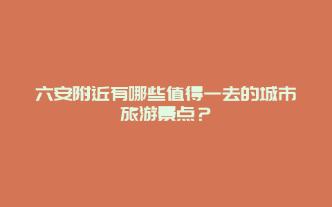 六安附近有哪些值得一去的城市旅游景点？