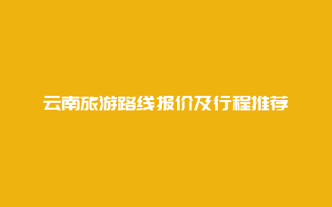 云南旅游路线报价及行程推荐