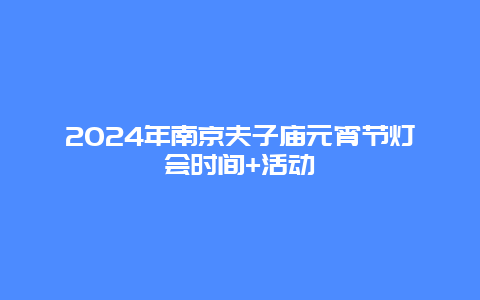 2024年南京夫子庙元宵节灯会时间+活动