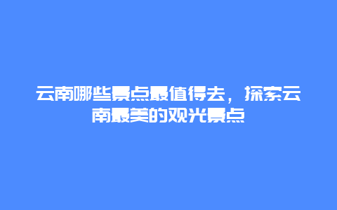 云南哪些景点最值得去，探索云南最美的观光景点