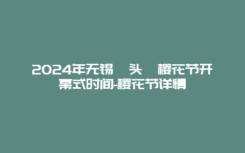 2024年无锡鼋头渚樱花节开幕式时间-樱花节详情