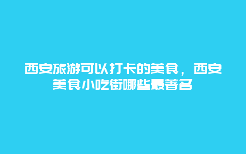 西安旅游可以打卡的美食，西安美食小吃街哪些最著名