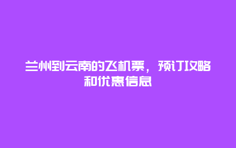 兰州到云南的飞机票，预订攻略和优惠信息