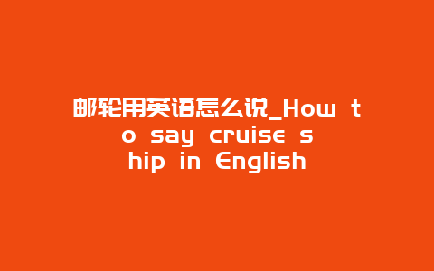 邮轮用英语怎么说_How to say cruise ship in English