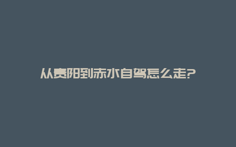 从贵阳到赤水自驾怎么走?