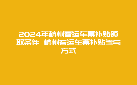 2024年杭州春运车票补贴领取条件 杭州春运车票补贴参与方式