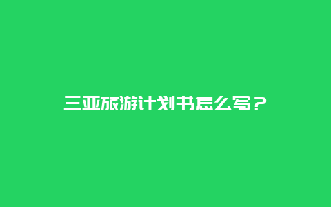 三亚旅游计划书怎么写？