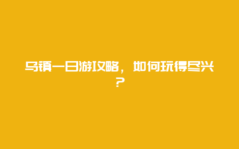 乌镇一日游攻略，如何玩得尽兴？