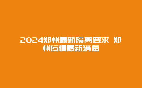 2024郑州最新隔离要求 郑州疫情最新消息