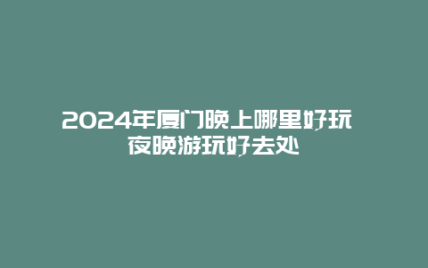 2024年厦门晚上哪里好玩 夜晚游玩好去处