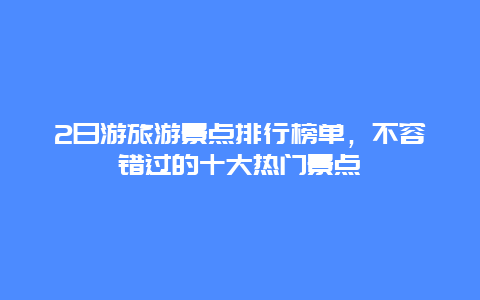 2日游旅游景点排行榜单，不容错过的十大热门景点