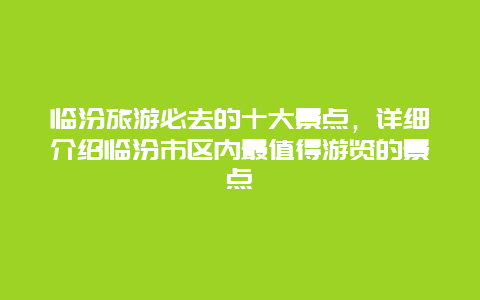 临汾旅游必去的十大景点，详细介绍临汾市区内最值得游览的景点