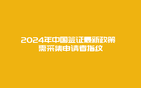 2024年中国签证最新政策 需采集申请者指纹