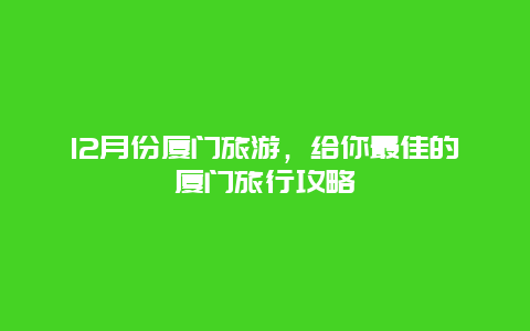 12月份厦门旅游，给你最佳的厦门旅行攻略