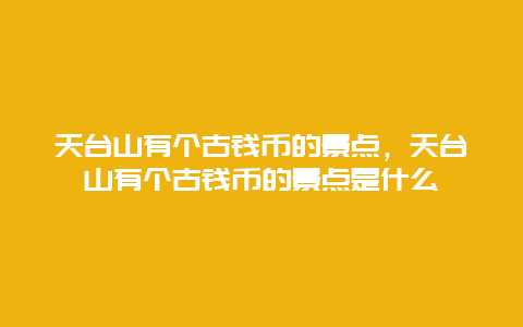 天台山有个古钱币的景点，天台山有个古钱币的景点是什么