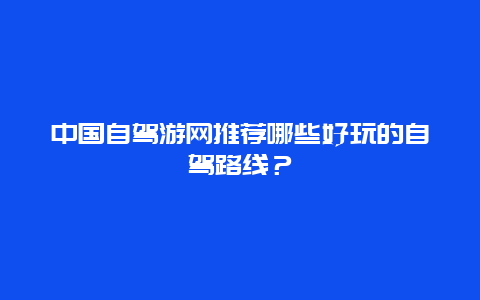 中国自驾游网推荐哪些好玩的自驾路线？