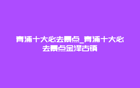 青浦十大必去景点_青浦十大必去景点金泽古镇