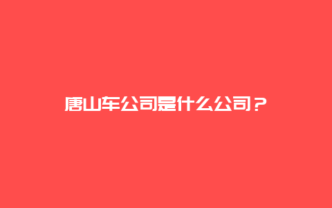 唐山车公司是什么公司？