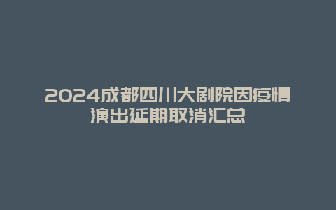 2024成都四川大剧院因疫情演出延期取消汇总