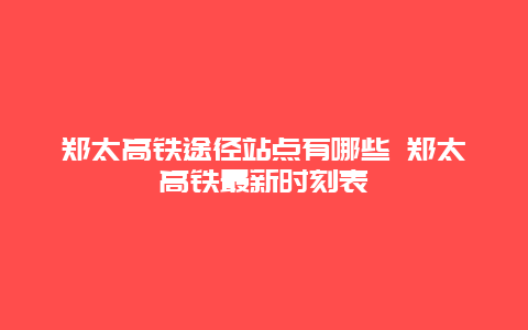 郑太高铁途径站点有哪些 郑太高铁最新时刻表