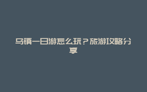 乌镇一日游怎么玩？旅游攻略分享