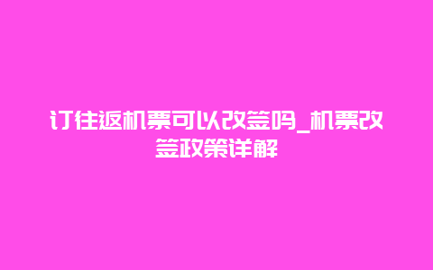 订往返机票可以改签吗_机票改签政策详解