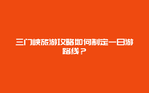 三门峡旅游攻略如何制定一日游路线？