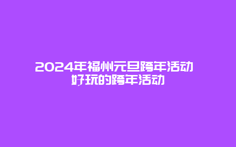 2024年福州元旦跨年活动 好玩的跨年活动